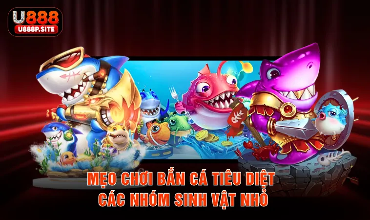 Mẹo chơi bắn cá tiêu diệt các nhóm sinh vật nhỏ